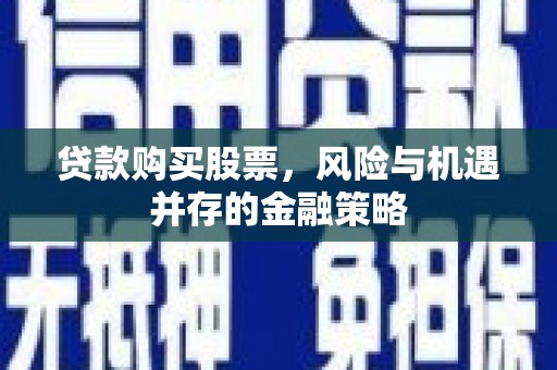 霍林郭勒贷款购买股票，风险与机遇并存的金融策略